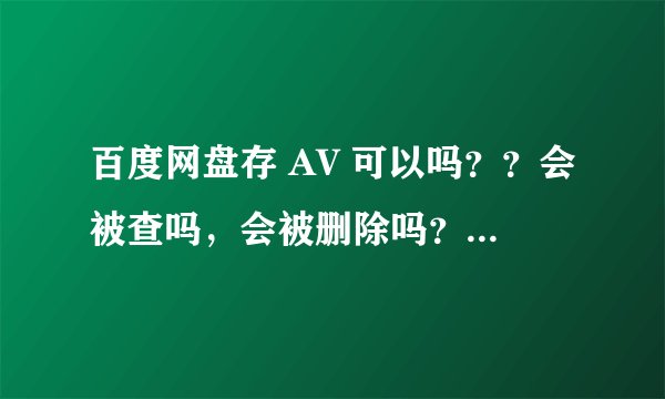 百度网盘存 AV 可以吗？？会被查吗，会被删除吗？？我不分享可以保存吗？？？