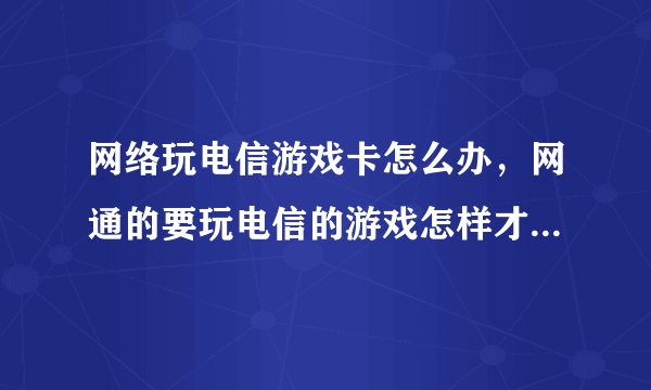 网络玩电信游戏卡怎么办，网通的要玩电信的游戏怎样才能使它不卡