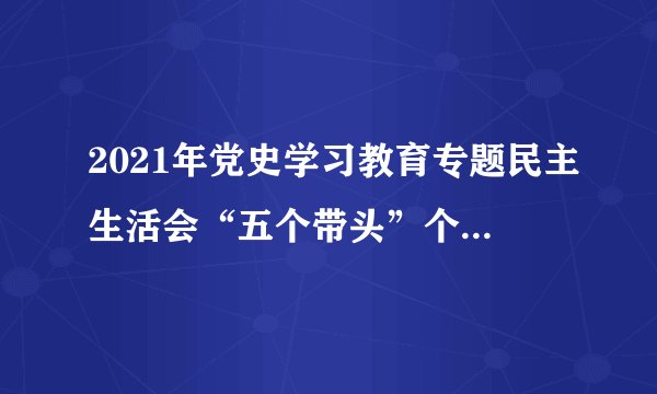 2021年党史学习教育专题民主生活会“五个带头”个人对照检查检视剖析材料