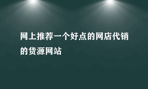 网上推荐一个好点的网店代销的货源网站