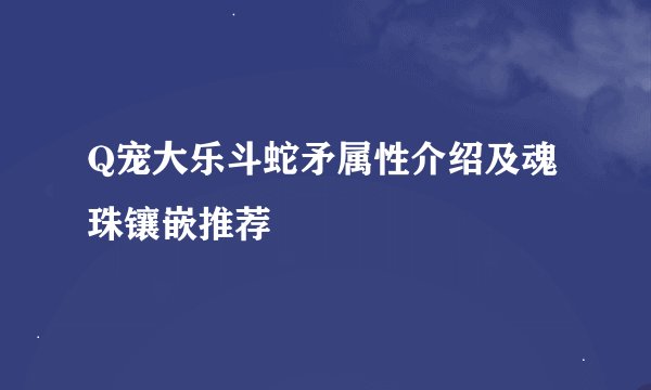 Q宠大乐斗蛇矛属性介绍及魂珠镶嵌推荐