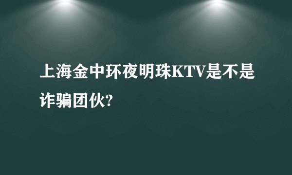 上海金中环夜明珠KTV是不是诈骗团伙?