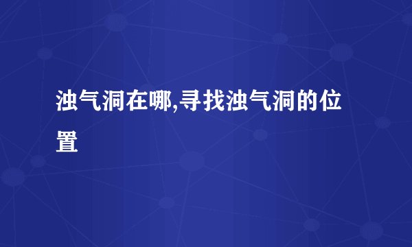 浊气洞在哪,寻找浊气洞的位置