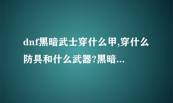 dnf黑暗武士穿什么甲,穿什么防具和什么武器?黑暗武士你知道答案