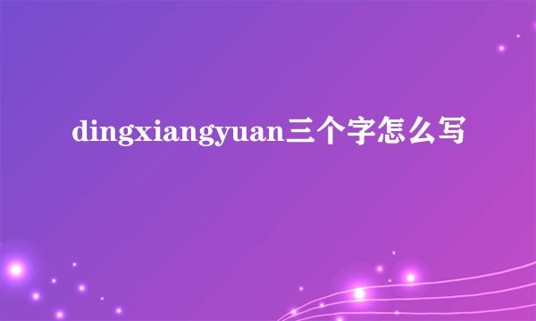 dingxiangyuan三个字怎么写