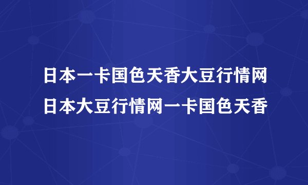 日本一卡国色天香大豆行情网日本大豆行情网一卡国色天香