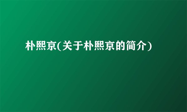 朴熙京(关于朴熙京的简介)