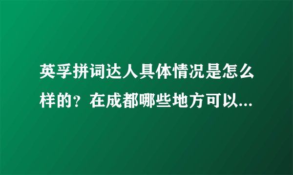 英孚拼词达人具体情况是怎么样的？在成都哪些地方可以报名啊？