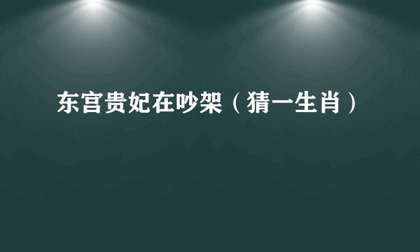 东宫贵妃在吵架（猜一生肖）