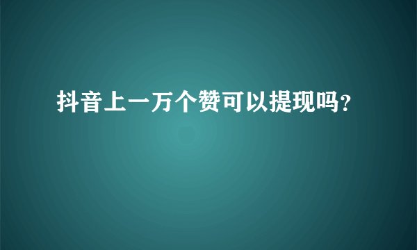抖音上一万个赞可以提现吗？