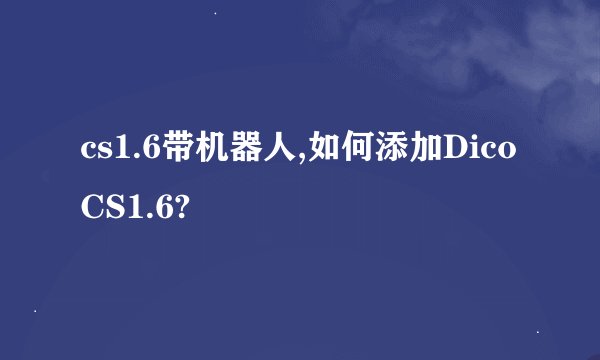 cs1.6带机器人,如何添加Dico CS1.6?