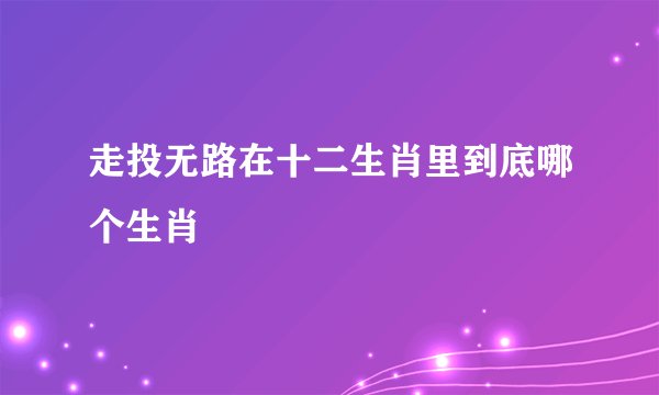 走投无路在十二生肖里到底哪个生肖