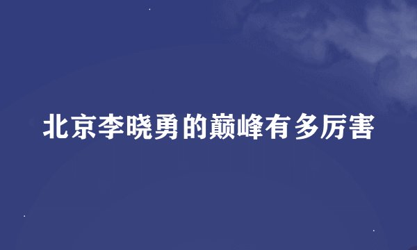 北京李晓勇的巅峰有多厉害