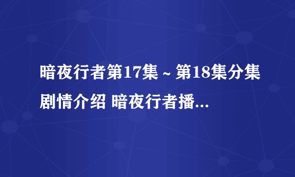 暗夜行者第17集～第18集分集剧情介绍 暗夜行者播出时间,几点更新播出