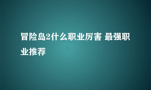 冒险岛2什么职业厉害 最强职业推荐