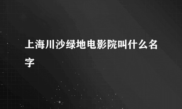 上海川沙绿地电影院叫什么名字