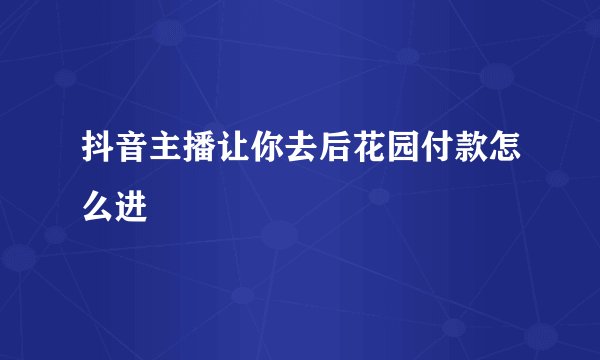 抖音主播让你去后花园付款怎么进