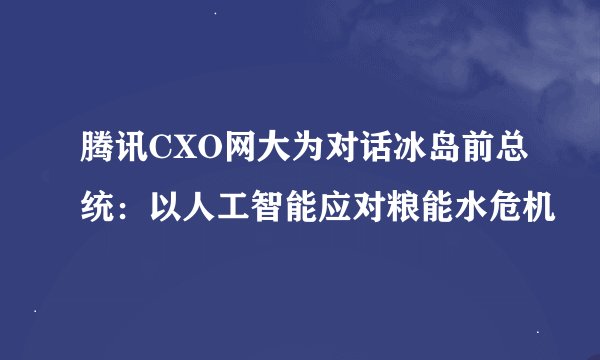 腾讯CXO网大为对话冰岛前总统：以人工智能应对粮能水危机