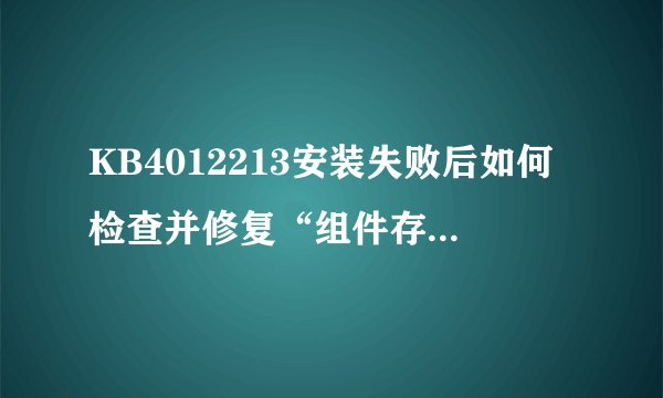 KB4012213安装失败后如何检查并修复“组件存储已损坏”错误？