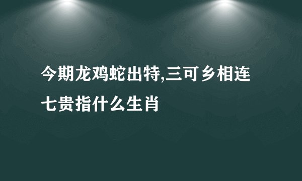 今期龙鸡蛇出特,三可乡相连七贵指什么生肖