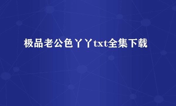极品老公色丫丫txt全集下载