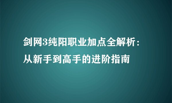 剑网3纯阳职业加点全解析：从新手到高手的进阶指南