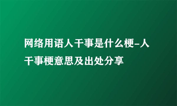 网络用语人干事是什么梗-人干事梗意思及出处分享