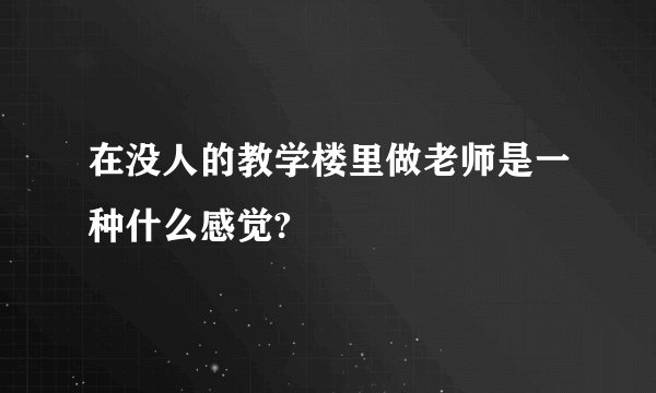 在没人的教学楼里做老师是一种什么感觉?