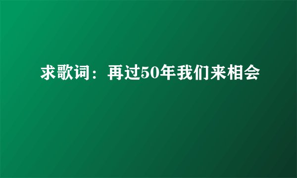 求歌词：再过50年我们来相会