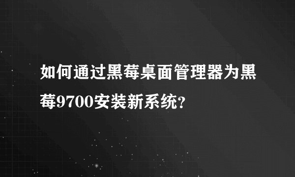 如何通过黑莓桌面管理器为黑莓9700安装新系统？