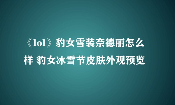 《lol》豹女雪装奈德丽怎么样 豹女冰雪节皮肤外观预览