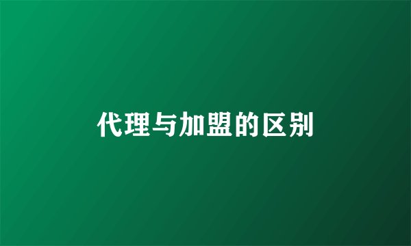 代理与加盟的区别