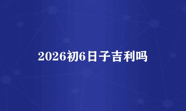 2026初6日子吉利吗