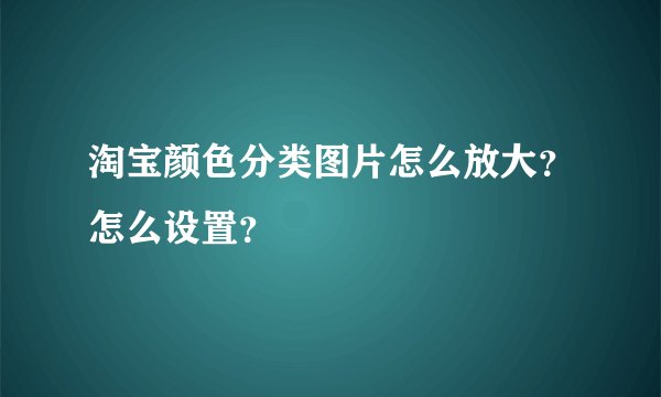淘宝颜色分类图片怎么放大？怎么设置？