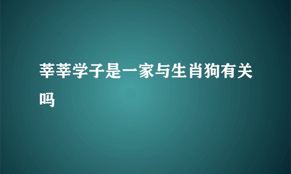 莘莘学子是一家与生肖狗有关吗