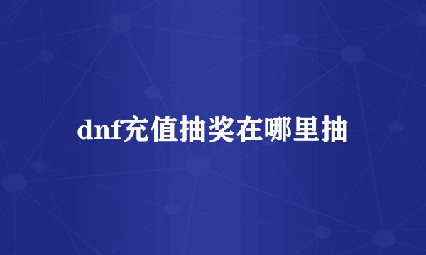 dnf充值抽奖在哪里抽