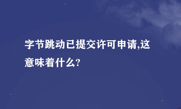 字节跳动已提交许可申请,这意味着什么?