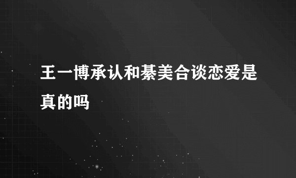 王一博承认和綦美合谈恋爱是真的吗