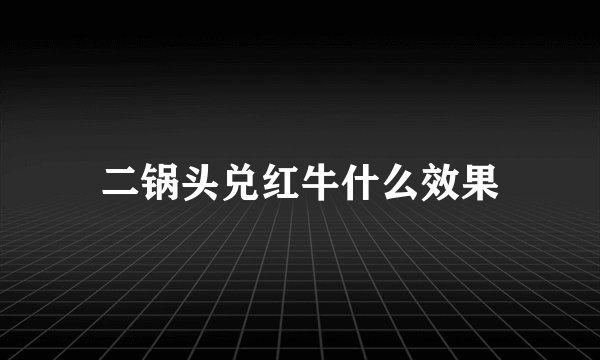 二锅头兑红牛什么效果