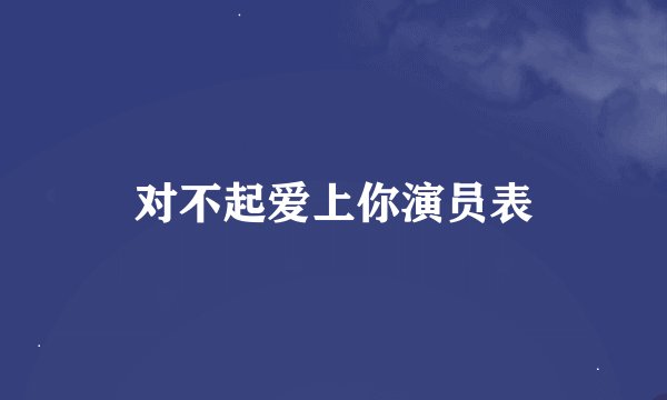 对不起爱上你演员表
