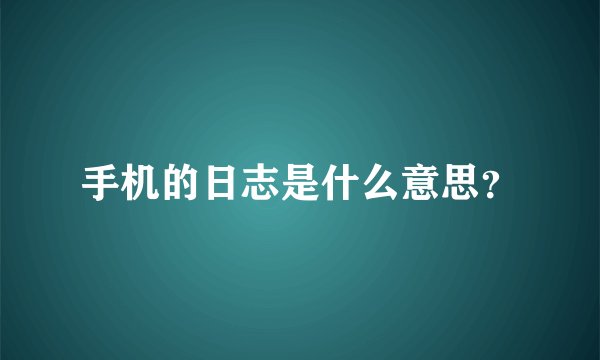 手机的日志是什么意思？