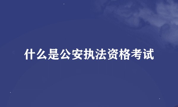什么是公安执法资格考试