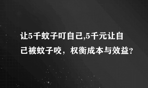 让5千蚊子叮自己,5千元让自己被蚊子咬，权衡成本与效益？