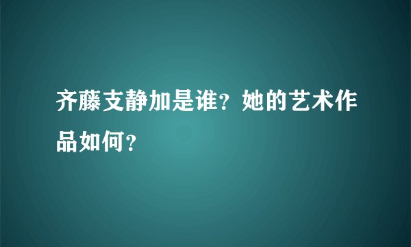 齐藤支静加是谁？她的艺术作品如何？