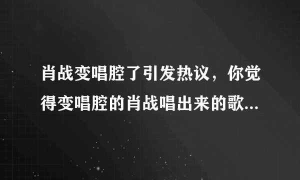 肖战变唱腔了引发热议，你觉得变唱腔的肖战唱出来的歌怎么样？