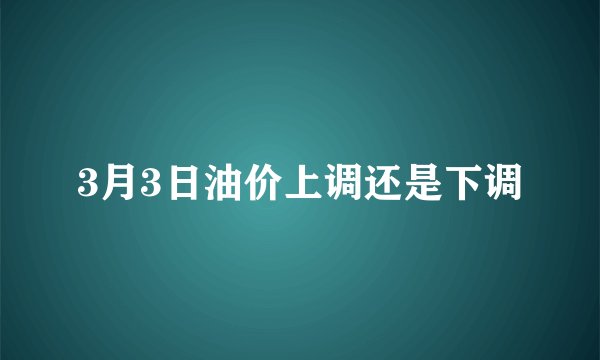 3月3日油价上调还是下调