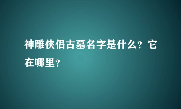 神雕侠侣古墓名字是什么？它在哪里？