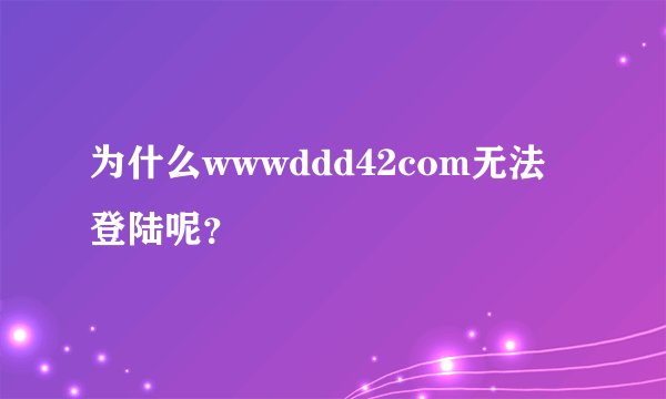 为什么wwwddd42com无法登陆呢？