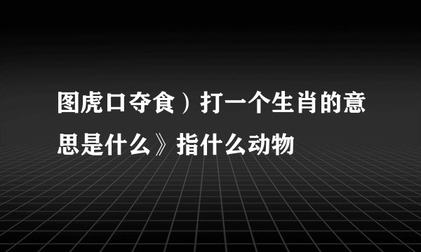 图虎口夺食）打一个生肖的意思是什么》指什么动物