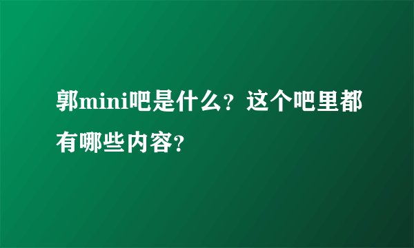 郭mini吧是什么？这个吧里都有哪些内容？